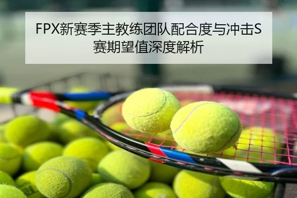 FPX新赛季主教练团队配合度与冲击S赛期望值深度解析