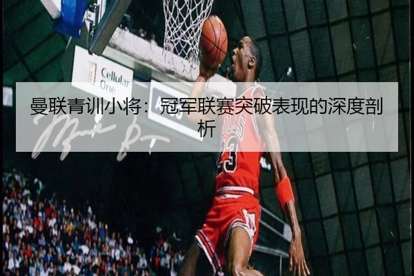 曼联青训小将：冠军联赛突破表现的深度剖析