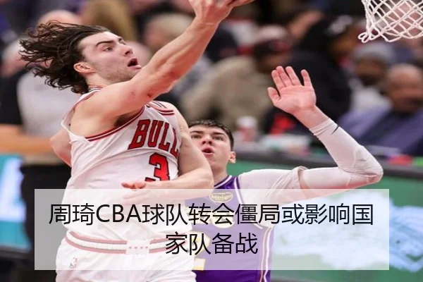 周琦CBA球队转会僵局或影响国家队备战